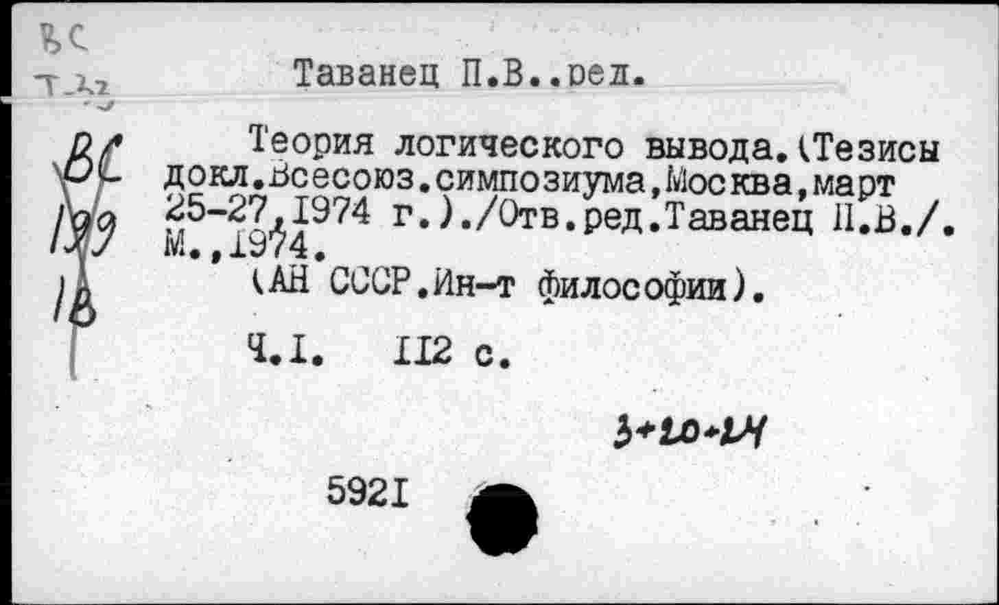 ﻿Таванец П.В..оед.
Теория логического вывода.(Тезисы докл.Вс есоюз.симпо зиума,Москва,маот 25-27,1974 г.)./Отв.ред.Таванец Н.В./. м.,1974.
(АН СССР.йн-т философии).
4.1.	112 с.
5921 А